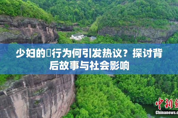 少妇的婬行为何引发热议？探讨背后故事与社会影响