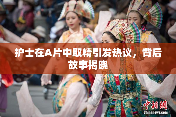 护士在A片中取精引发热议，背后故事揭晓