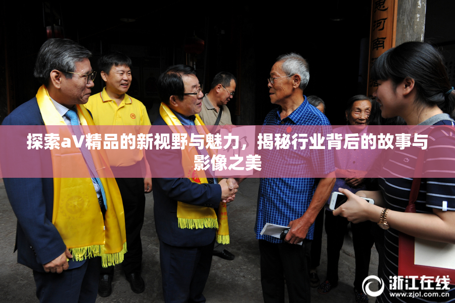 探索aV精品的新视野与魅力，揭秘行业背后的故事与影像之美