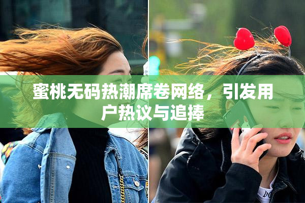 蜜桃无码热潮席卷网络，引发用户热议与追捧