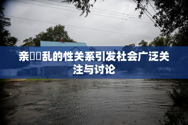 亲妺妺乱的性关系引发社会广泛关注与讨论