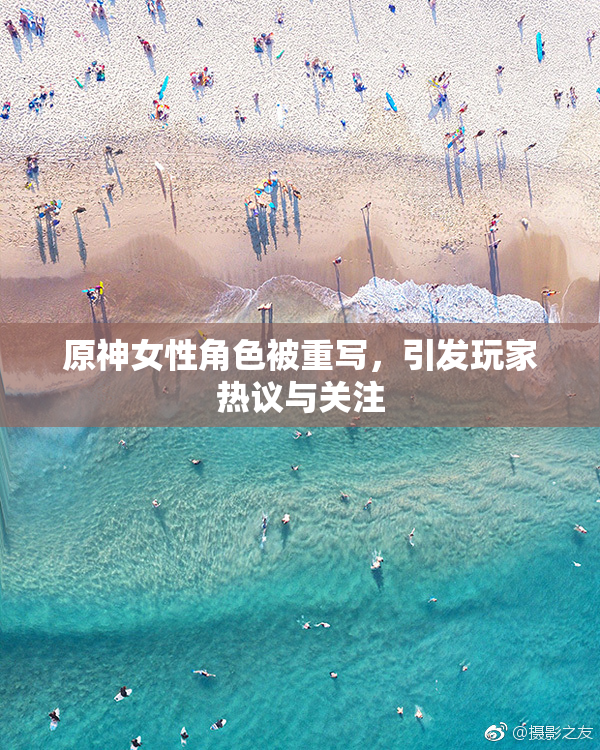 原神女性角色被重写，引发玩家热议与关注