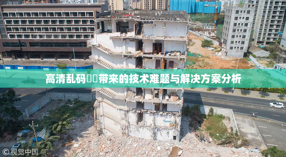 高清乱码❌‌带来的技术难题与解决方案分析