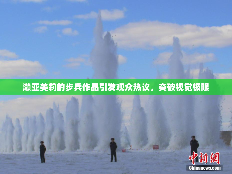 濑亚美莉的步兵作品引发观众热议，突破视觉极限