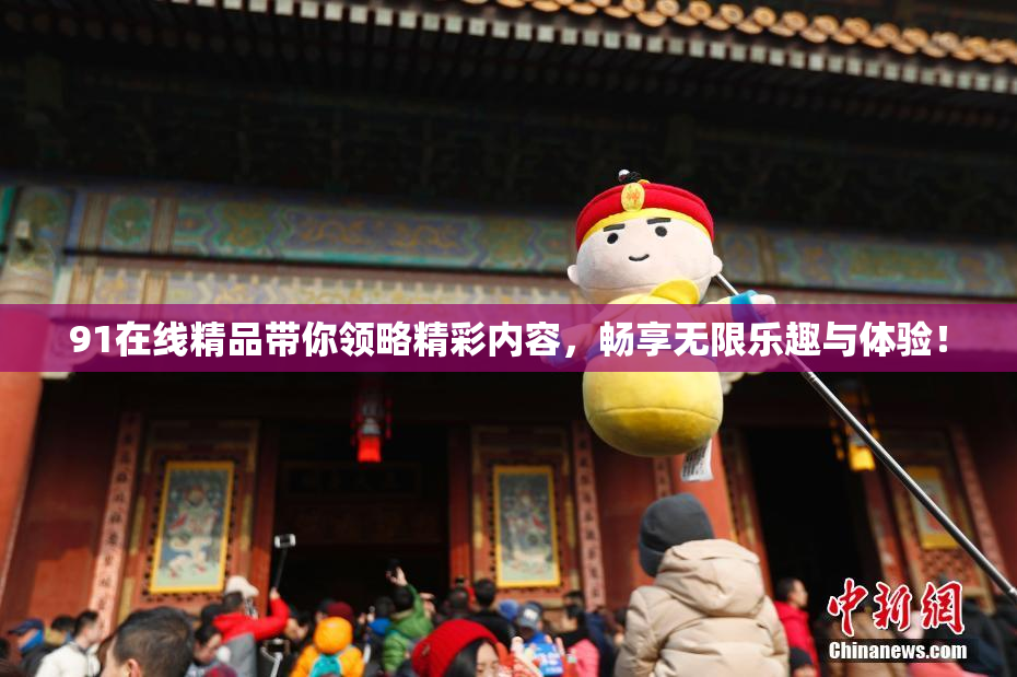 91在线精品带你领略精彩内容，畅享无限乐趣与体验！