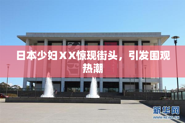 日本少妇ⅩX惊现街头，引发围观热潮