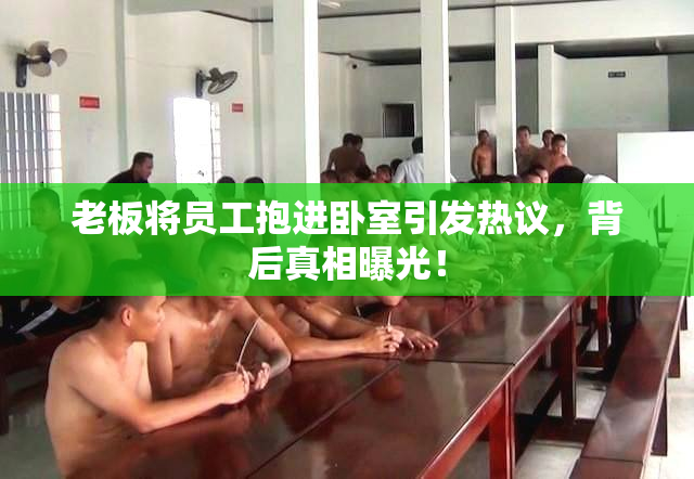 老板将员工抱进卧室引发热议，背后真相曝光！