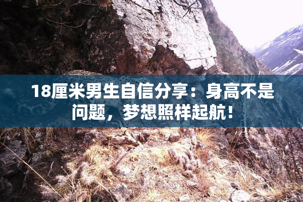 18厘米男生自信分享：身高不是问题，梦想照样起航！