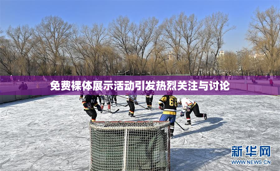 免费裸体展示活动引发热烈关注与讨论