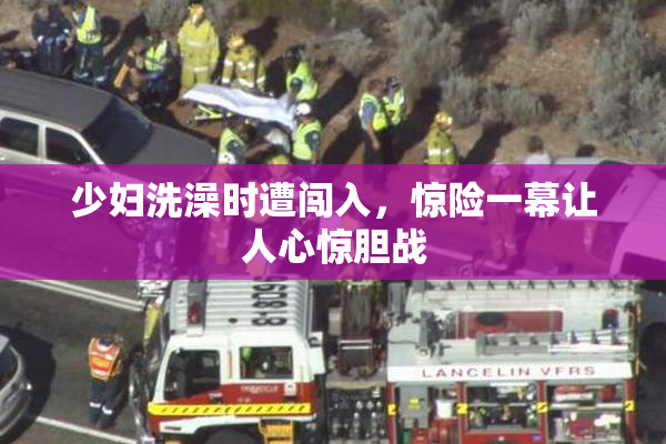 少妇洗澡时遭闯入，惊险一幕让人心惊胆战