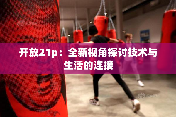 开放21p：全新视角探讨技术与生活的连接