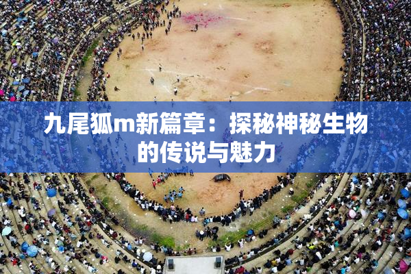九尾狐m新篇章：探秘神秘生物的传说与魅力