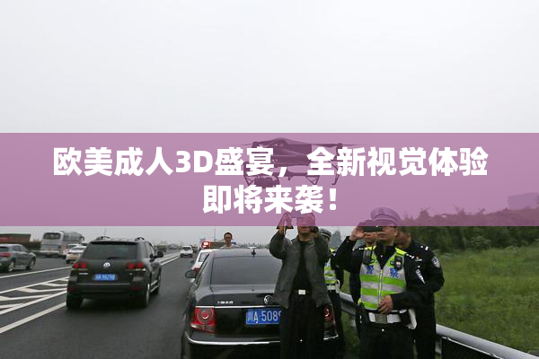 欧美成人3D盛宴，全新视觉体验即将来袭！