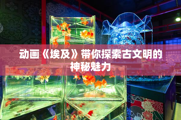 动画《埃及》带你探索古文明的神秘魅力
