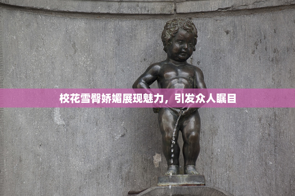 校花雪臀娇媚展现魅力，引发众人瞩目