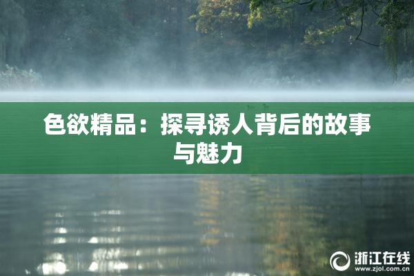 色欲精品：探寻诱人背后的故事与魅力