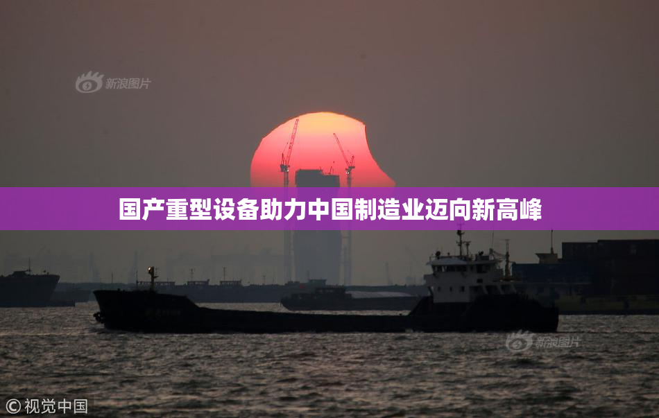 国产重型设备助力中国制造业迈向新高峰
