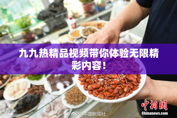 九九热精品视频带你体验无限精彩内容！