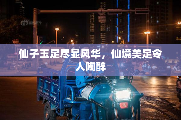 仙子玉足尽显风华，仙境美足令人陶醉