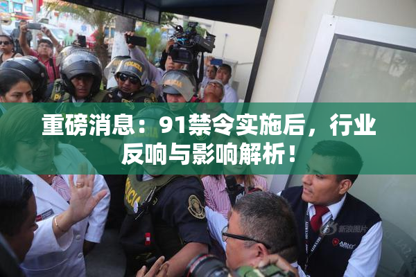 重磅消息：91禁令实施后，行业反响与影响解析！