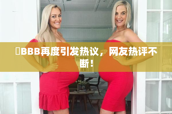 嫰BBB再度引发热议，网友热评不断！