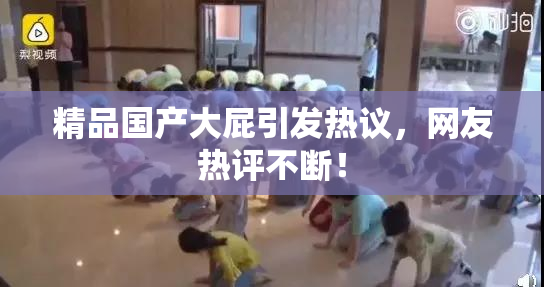 精品国产大屁引发热议，网友热评不断！