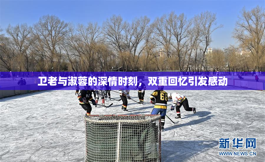 卫老与淑蓉的深情时刻，双重回忆引发感动