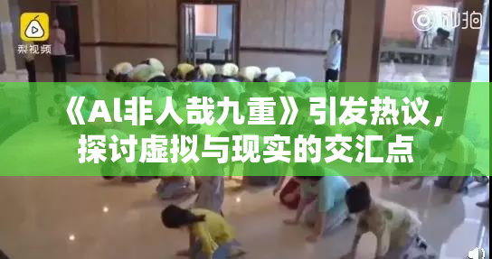 《Al非人哉九重》引发热议，探讨虚拟与现实的交汇点