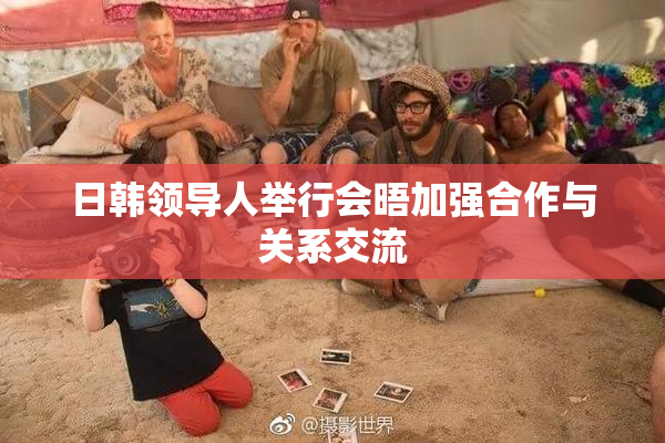 日韩领导人举行会晤加强合作与关系交流