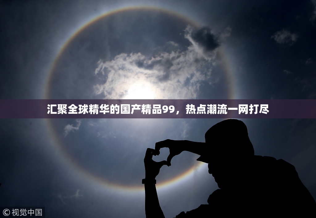 汇聚全球精华的国产精品99，热点潮流一网打尽