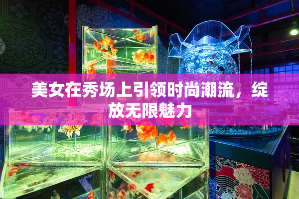 美女在秀场上引领时尚潮流，绽放无限魅力
