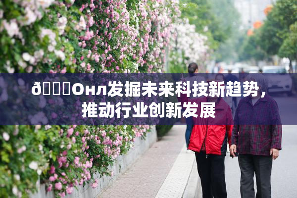 🐔Oнл发掘未来科技新趋势，推动行业创新发展