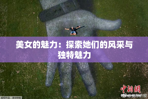 美女的魅力：探索她们的风采与独特魅力