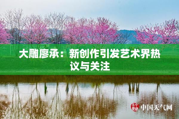 大雕廖承：新创作引发艺术界热议与关注