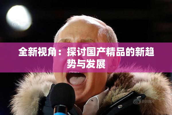 全新视角：探讨国产精品的新趋势与发展