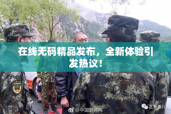 在线无码精品发布，全新体验引发热议！
