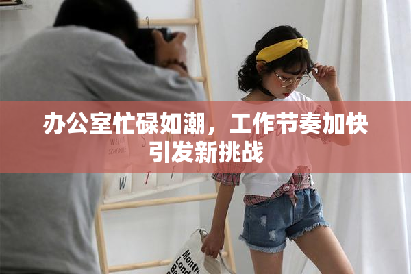 办公室忙碌如潮，工作节奏加快引发新挑战