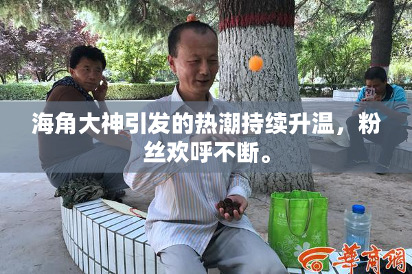 海角大神引发的热潮持续升温，粉丝欢呼不断。