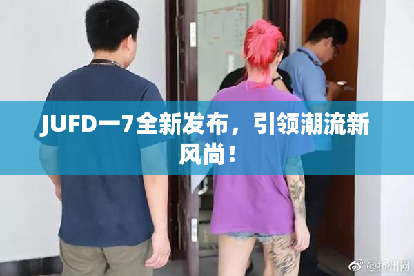 JUFD一7全新发布，引领潮流新风尚！