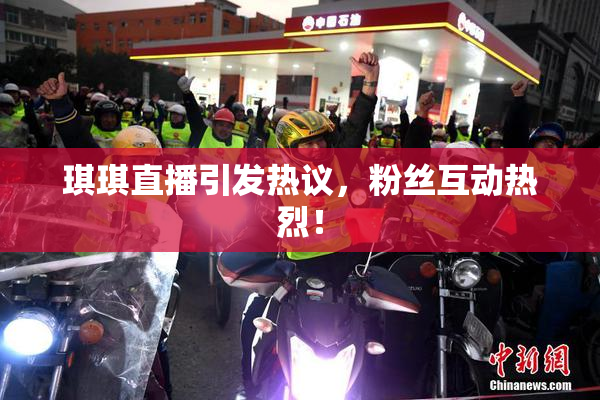 琪琪直播引发热议，粉丝互动热烈！