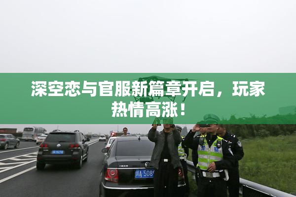 深空恋与官服新篇章开启，玩家热情高涨！