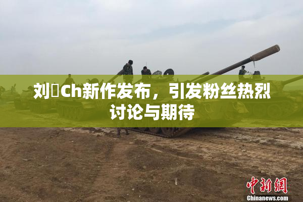 刘玥Ch新作发布，引发粉丝热烈讨论与期待