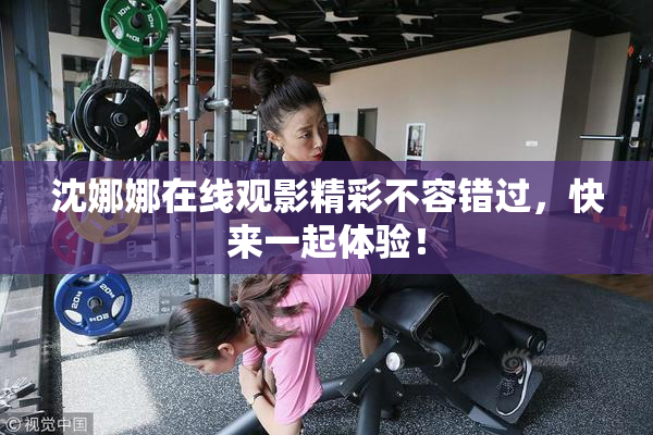 沈娜娜在线观影精彩不容错过，快来一起体验！