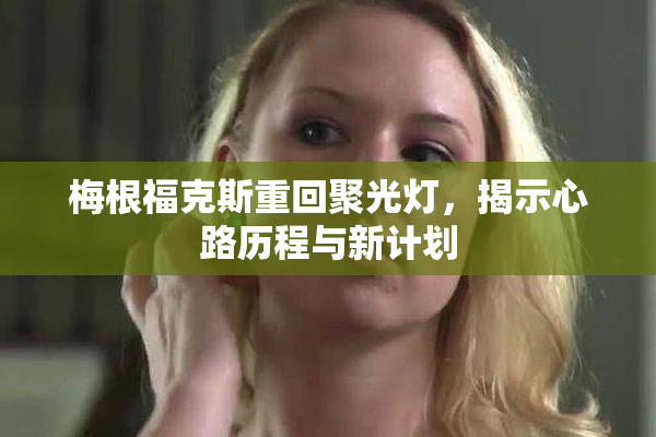 梅根福克斯重回聚光灯，揭示心路历程与新计划