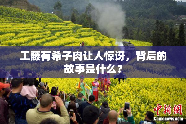 工藤有希子肉让人惊讶，背后的故事是什么？