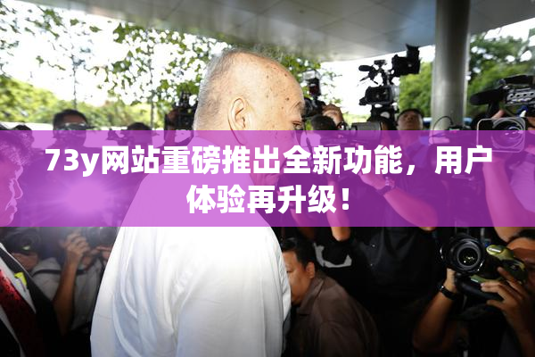 73y网站重磅推出全新功能，用户体验再升级！