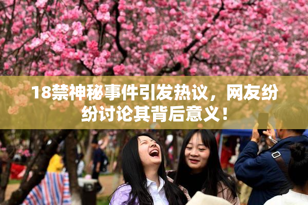 18禁神秘事件引发热议，网友纷纷讨论其背后意义！