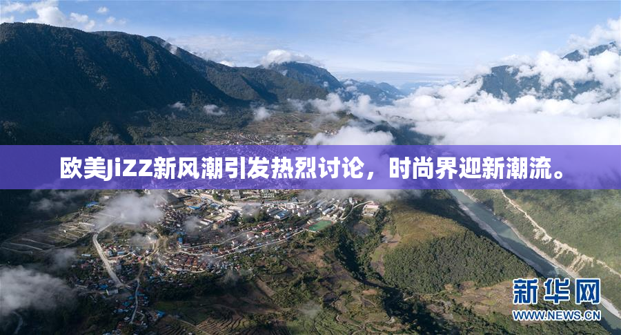 欧美JiZZ新风潮引发热烈讨论，时尚界迎新潮流。