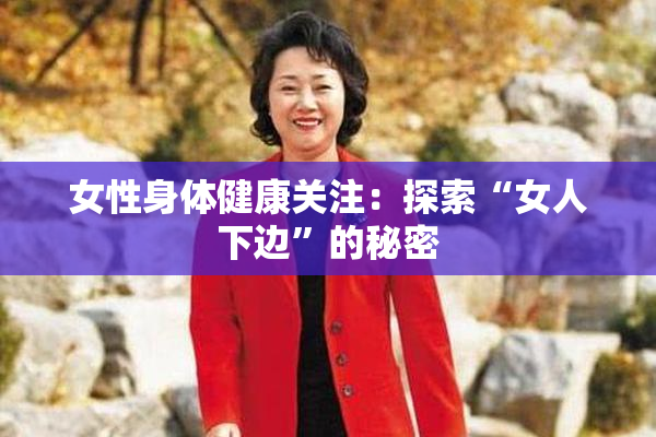 女性身体健康关注：探索“女人下边”的秘密