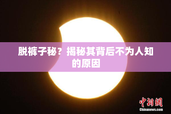 脱裤子秘？揭秘其背后不为人知的原因